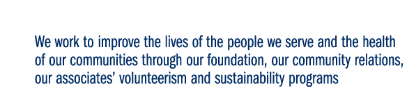 We work to improve the lives of the people we serve and the health of our communities through our foundation, our community relations, our associates’ volunteerism and sustainability programs